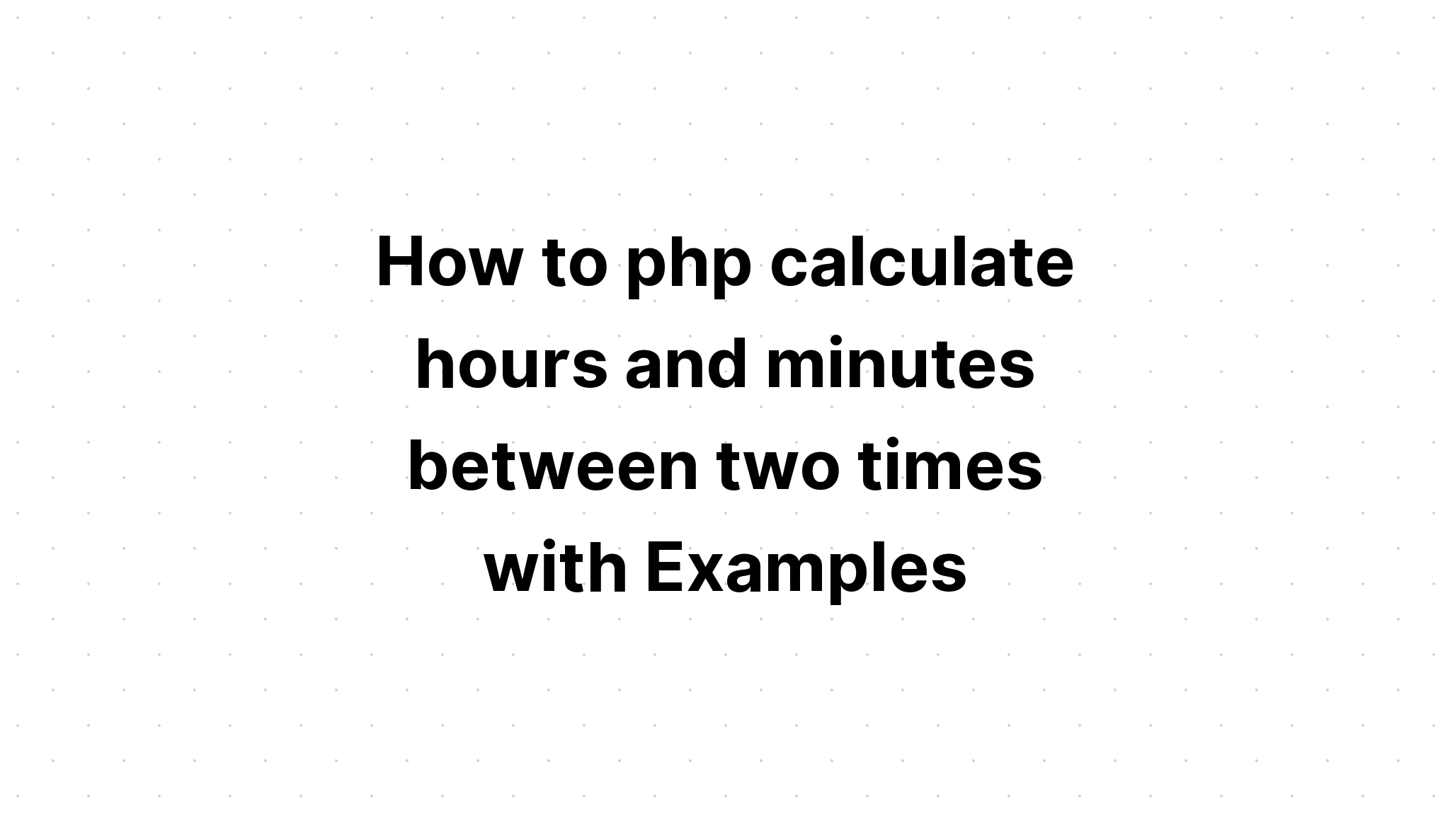 Cách php tính giờ và phút giữa hai lần với Ví dụ
